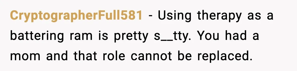 Teen Refuses To Call Stepmom A Parent After Therapy Set Clear Boundaries CryptographerFull581 - Using therapy as a battering ram is pretty s__tty. You had a mom and that role cannot be replaced.