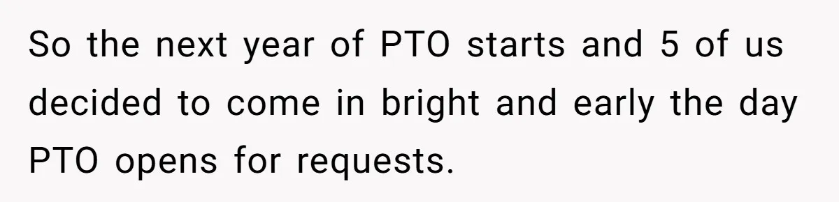Colleagues Team Up After One Coworker Claims Every Single Holiday Day Off So the next year of PTO starts and 5 of us decided to come in bright and early the day PTO opens for requests.