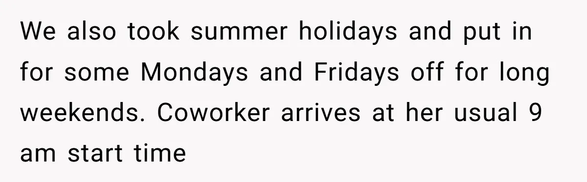 Colleagues Team Up After One Coworker Claims Every Single Holiday Day Off We also took summer holidays and put in for some Mondays and Fridays off for long weekends. Coworker arrives at her usual 9 am start time