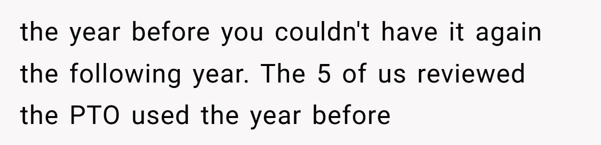 Colleagues Team Up After One Coworker Claims Every Single Holiday Day Off the year before you couldn't have it again the following year. The 5 of us reviewed the PTO used the year before