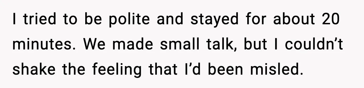 I tried to be polite and stayed for about 20 minutes. We made small talk, but I couldn’t shake the feeling that I’d been misled.