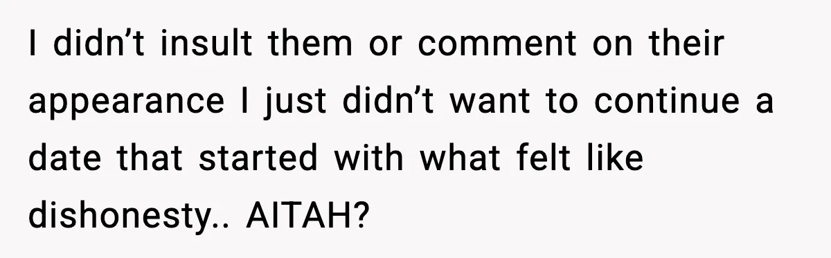 I didn’t insult them or comment on their appearance I just didn’t want to continue a date that started with what felt like dishonesty.. AITAH?