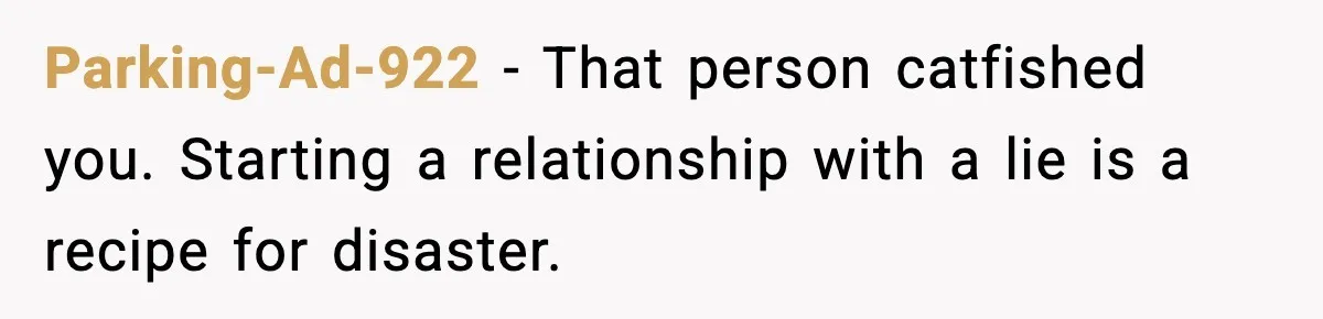 Parking-Ad-922 - That person catfished you. Starting a relationship with a lie is a recipe for disaster.