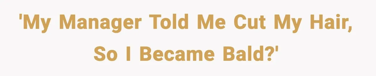 'My manager told me cut my hair, so I became bald?'
