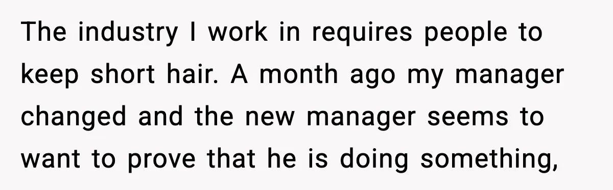 The industry I work in requires people to keep short hair. A month ago my manager changed and the new manager seems to want to prove that he is doing...