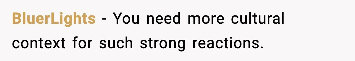 BluerLights - You need more cultural context for such strong reactions.