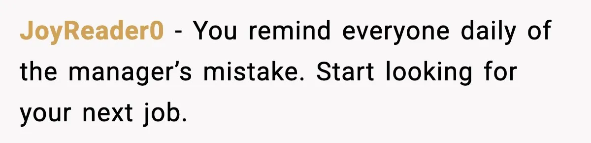 JoyReader0 - You remind everyone daily of the manager’s mistake. Start looking for your next job.