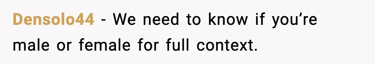 Densolo44 - We need to know if you’re male or female for full context.