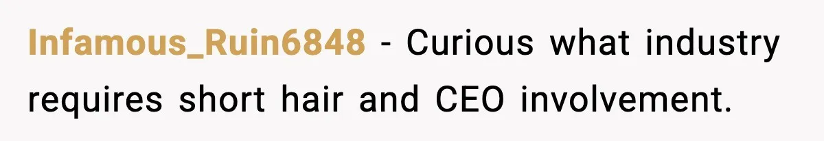 Infamous_Ruin6848 - Curious what industry requires short hair and CEO involvement.