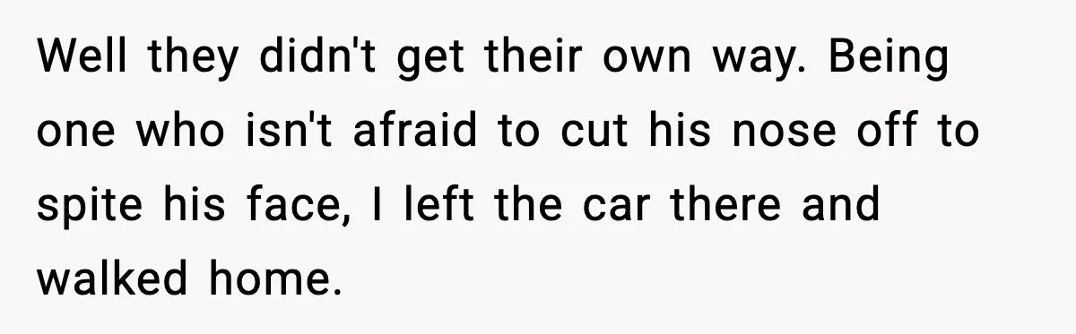 Well they didn't get their own way. Being one who isn't afraid to cut his nose off to spite his face, I left the car there and walked home.