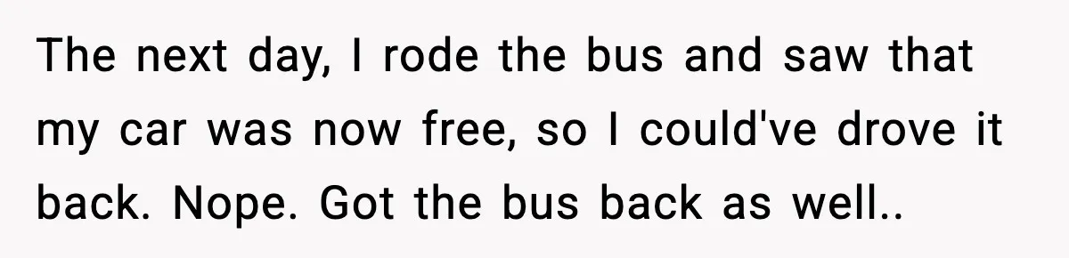 The next day, I rode the bus and saw that my car was now free, so I could've drove it back. Nope. Got the bus back as well..