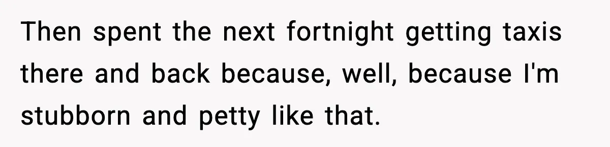 Then spent the next fortnight getting taxis there and back because, well, because I'm stubborn and petty like that.