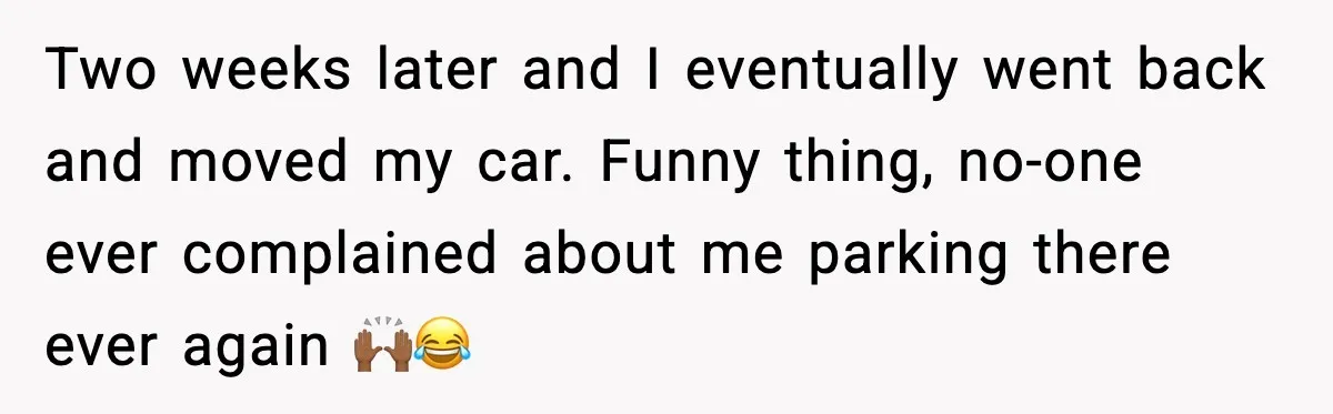 Two weeks later and I eventually went back and moved my car. Funny thing, no-one ever complained about me parking there ever again 🙌🏾😂