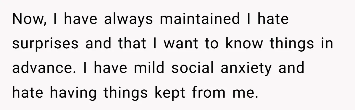 Now, I have always maintained I hate surprises and that I want to know things in advance. I have mild social anxiety and hate having things kept from me.