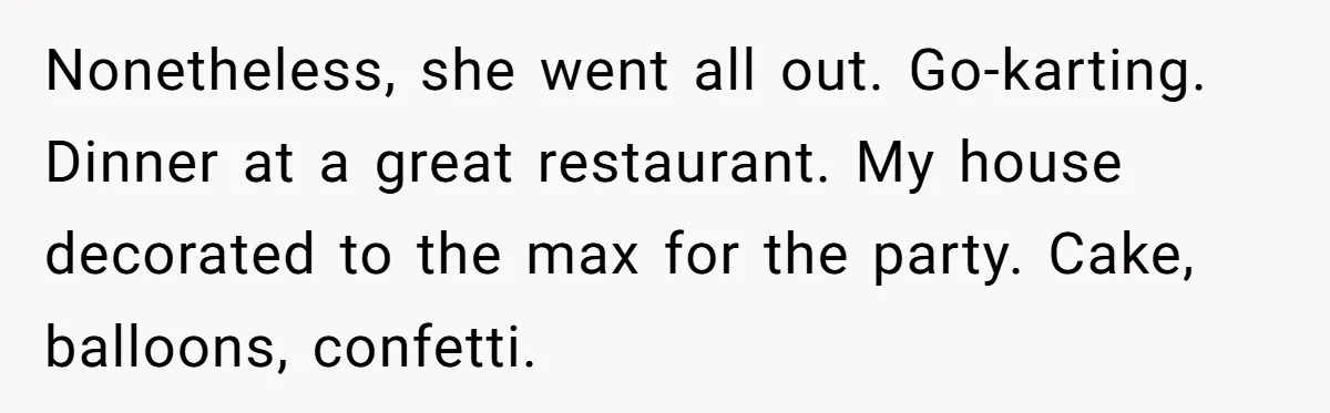 Nonetheless, she went all out. Go-karting. Dinner at a great restaurant. My house decorated to the max for the party. Cake, balloons, confetti.