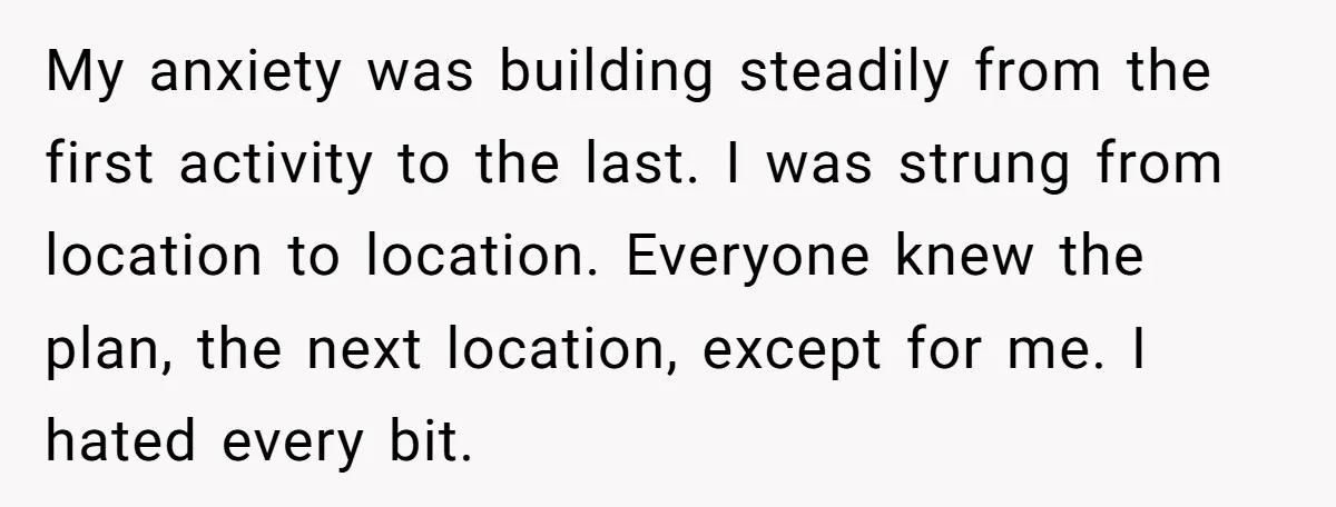 My anxiety was building steadily from the first activity to the last. I was strung from location to location. Everyone knew the plan, the next location, except for me. I...