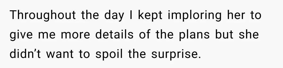 Throughout the day I kept imploring her to give me more details of the plans but she didn’t want to spoil the surprise.