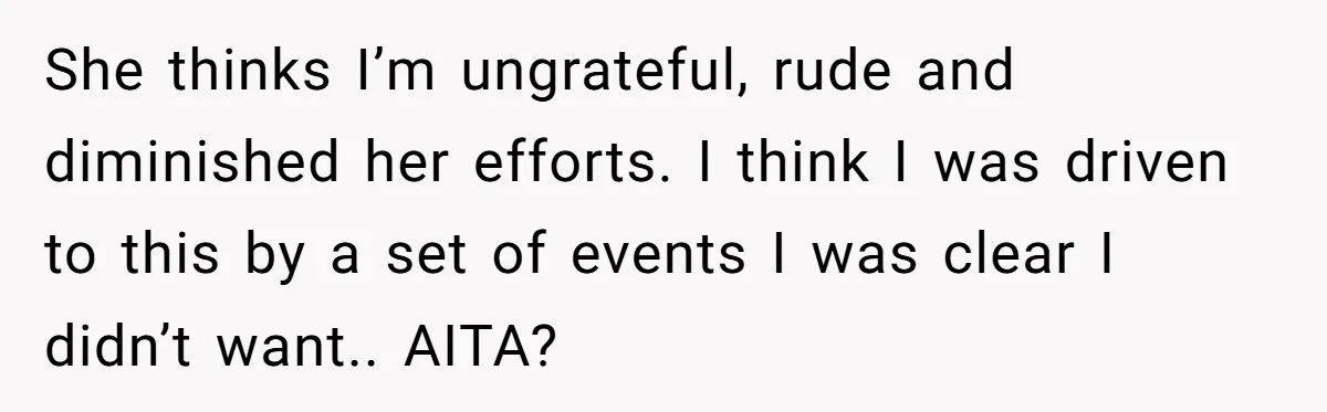 She thinks I’m ungrateful, rude and diminished her efforts. I think I was driven to this by a set of events I was clear I didn’t want.. AITA?
