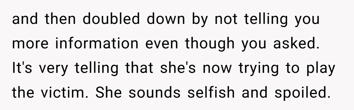 and then doubled down by not telling you more information even though you asked. It's very telling that she's now trying to play the victim. She sounds selfish and spoiled.