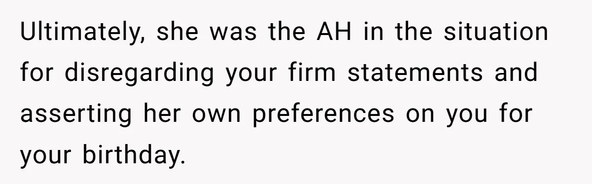 Ultimately, she was the AH in the situation for disregarding your firm statements and asserting her own preferences on you for your birthday.