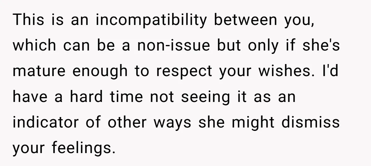 This is an incompatibility between you, which can be a non-issue but only if she's mature enough to respect your wishes. I'd have a hard time not seeing it as...