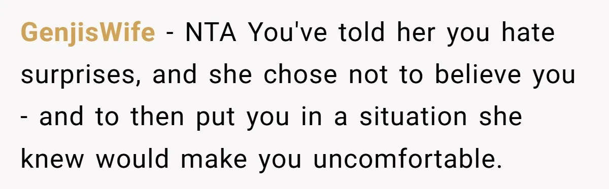 GenjisWife − NTA You've told her you hate surprises, and she chose not to believe you - and to then put you in a situation she knew would make you...