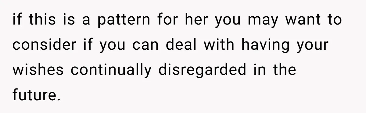 if this is a pattern for her you may want to consider if you can deal with having your wishes continually disregarded in the future.