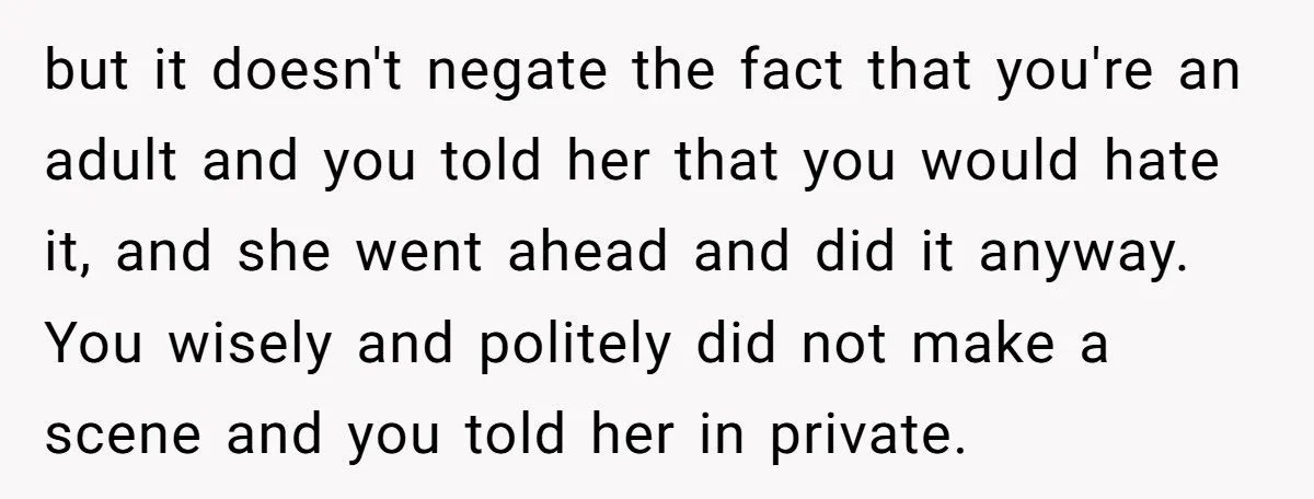 but it doesn't negate the fact that you're an adult and you told her that you would hate it, and she went ahead and did it anyway. You wisely and...