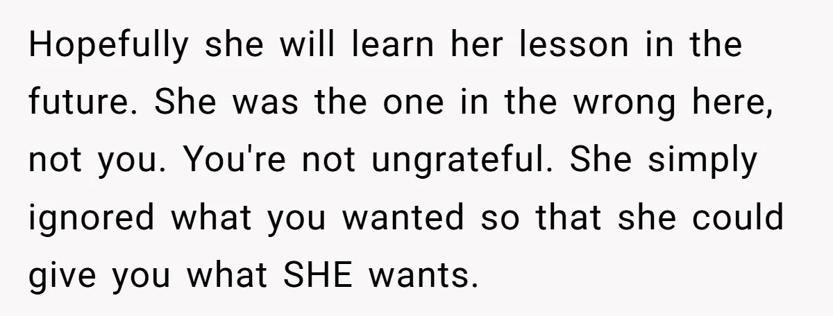 Hopefully she will learn her lesson in the future. She was the one in the wrong here, not you. You're not ungrateful. She simply ignored what you wanted so that...