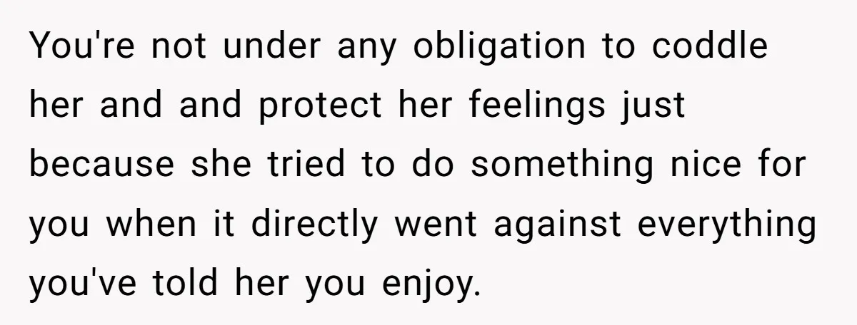 You're not under any obligation to coddle her and and protect her feelings just because she tried to do something nice for you when it directly went against everything you've...