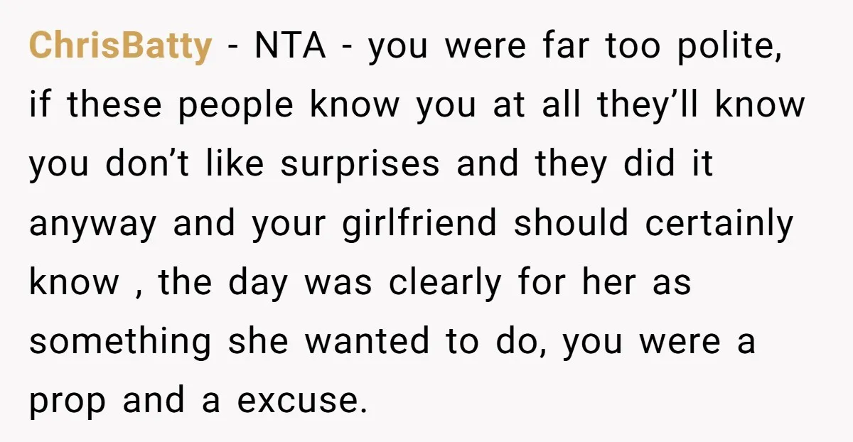 ChrisBatty − NTA - you were far too polite, if these people know you at all they’ll know you don’t like surprises and they did it anyway and your girlfriend...