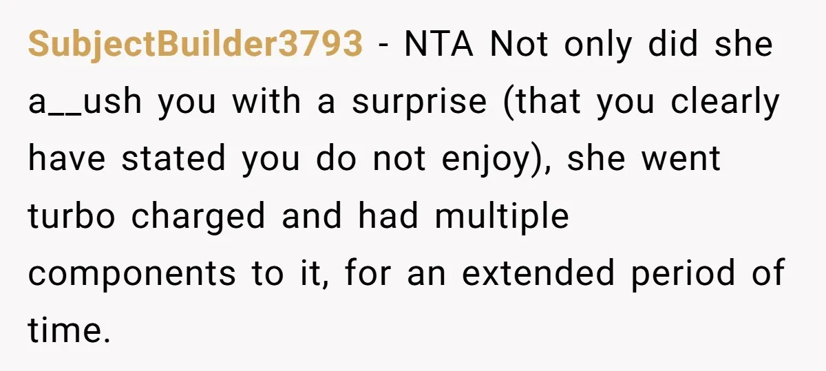 SubjectBuilder3793 − NTA Not only did she a__ush you with a surprise (that you clearly have stated you do not enjoy), she went turbo charged and had multiple components to...