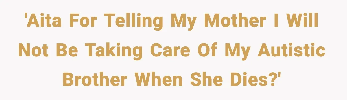 'AITA for telling my mother I will not be taking care of my autistic brother when she dies?'