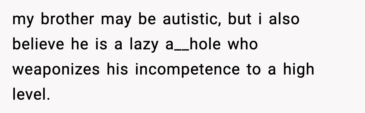 my brother may be autistic, but i also believe he is a lazy a__hole who weaponizes his incompetence to a high level.