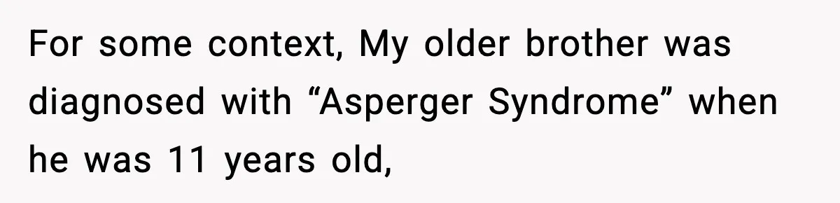 For some context, My older brother was diagnosed with “Asperger Syndrome” when he was 11 years old,