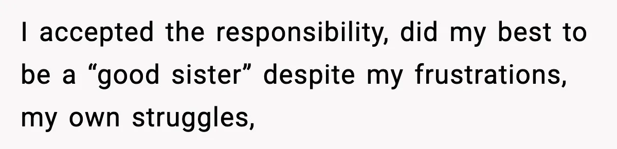 I accepted the responsibility, did my best to be a “good sister” despite my frustrations, my own struggles,