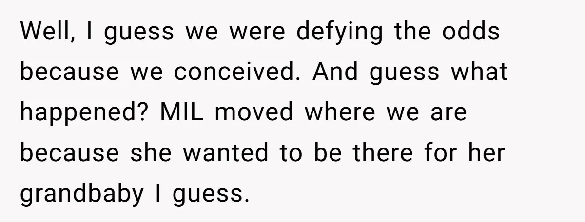 Well, I guess we were defying the odds because we conceived. And guess what happened? MIL moved where we are because she wanted to be there for her grandbaby I...
