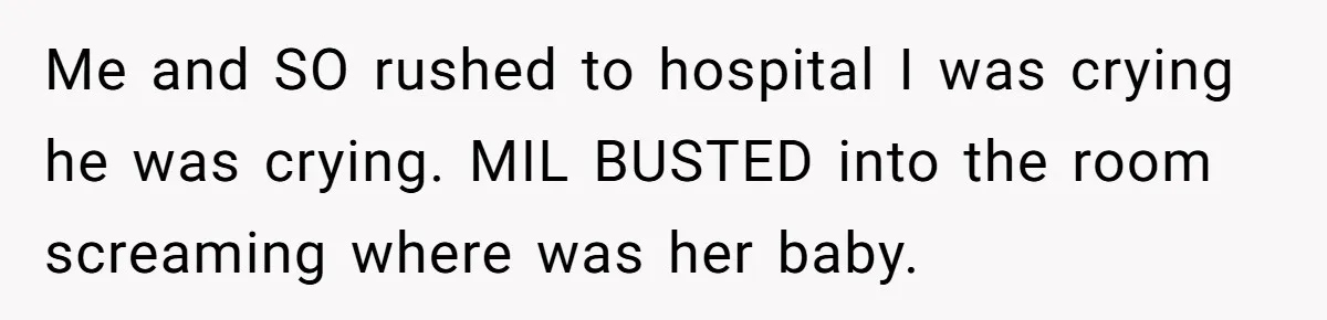 Me and SO rushed to hospital I was crying he was crying. MIL BUSTED into the room screaming where was her baby.