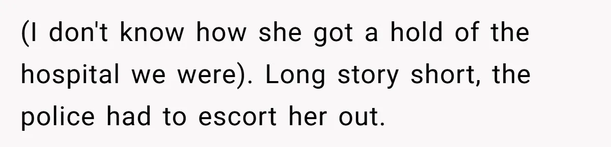 (I don't know how she got a hold of the hospital we were). Long story short, the police had to escort her out.