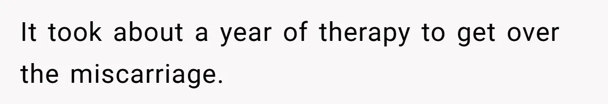 It took about a year of therapy to get over the miscarriage.