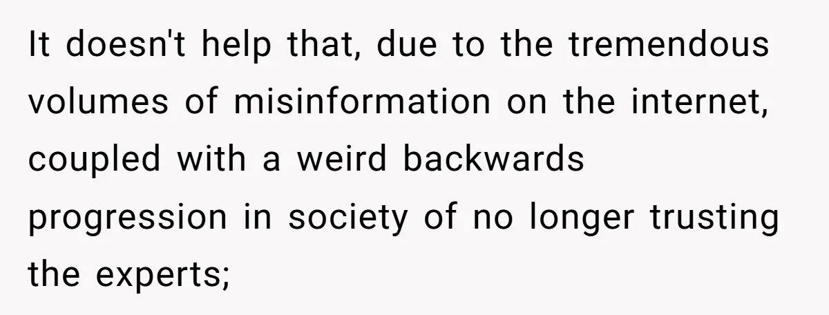 It doesn't help that, due to the tremendous volumes of misinformation on the internet, coupled with a weird backwards progression in society of no longer trusting the experts;
