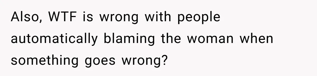 Also, WTF is wrong with people automatically blaming the woman when something goes wrong?