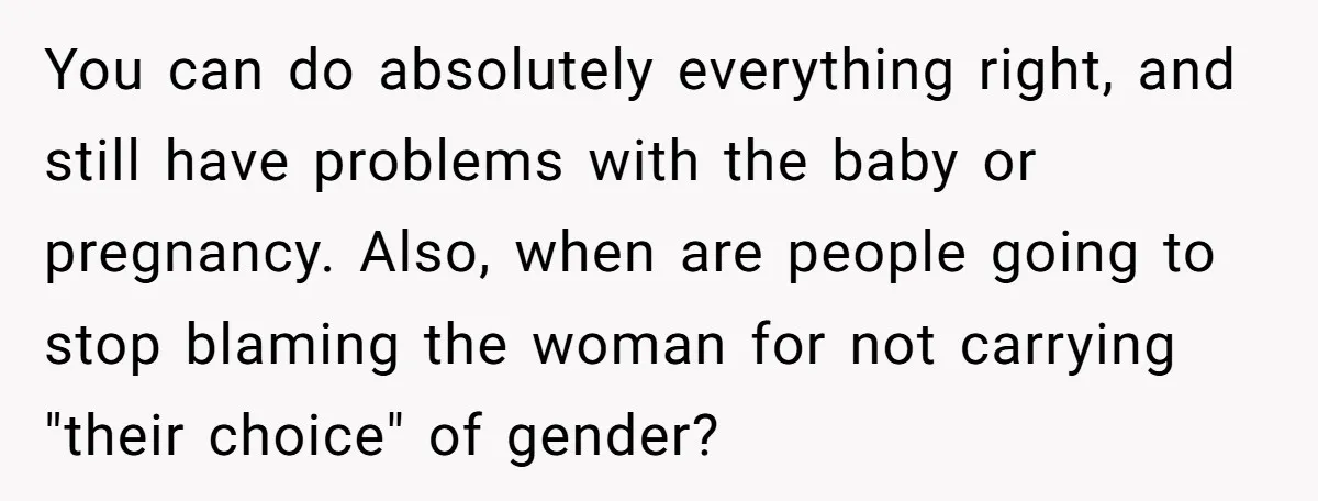 You can do absolutely everything right, and still have problems with the baby or pregnancy. Also, when are people going to stop blaming the woman for not carrying "their choice"...