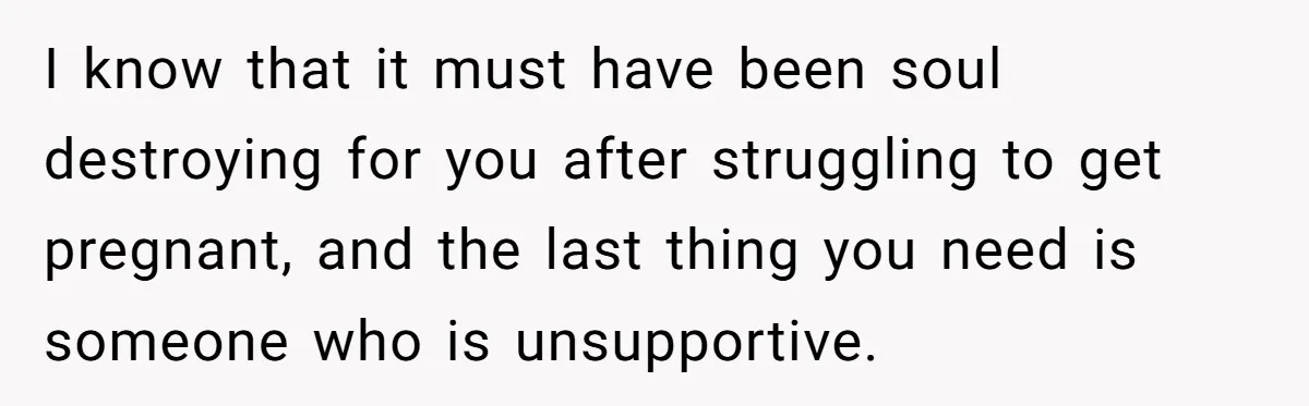 I know that it must have been soul destroying for you after struggling to get pregnant, and the last thing you need is someone who is unsupportive.