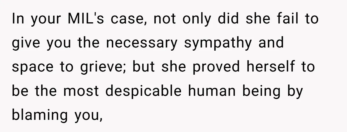 In your MIL's case, not only did she fail to give you the necessary sympathy and space to grieve; but she proved herself to be the most despicable human being...