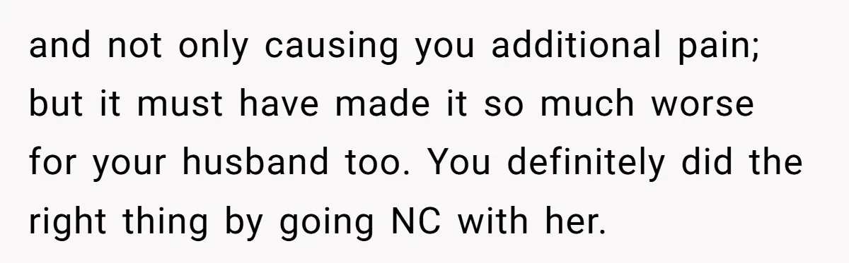 and not only causing you additional pain; but it must have made it so much worse for your husband too. You definitely did the right thing by going NC with...