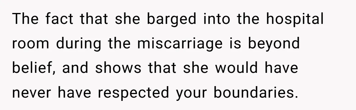 The fact that she barged into the hospital room during the miscarriage is beyond belief, and shows that she would have never have respected your boundaries.