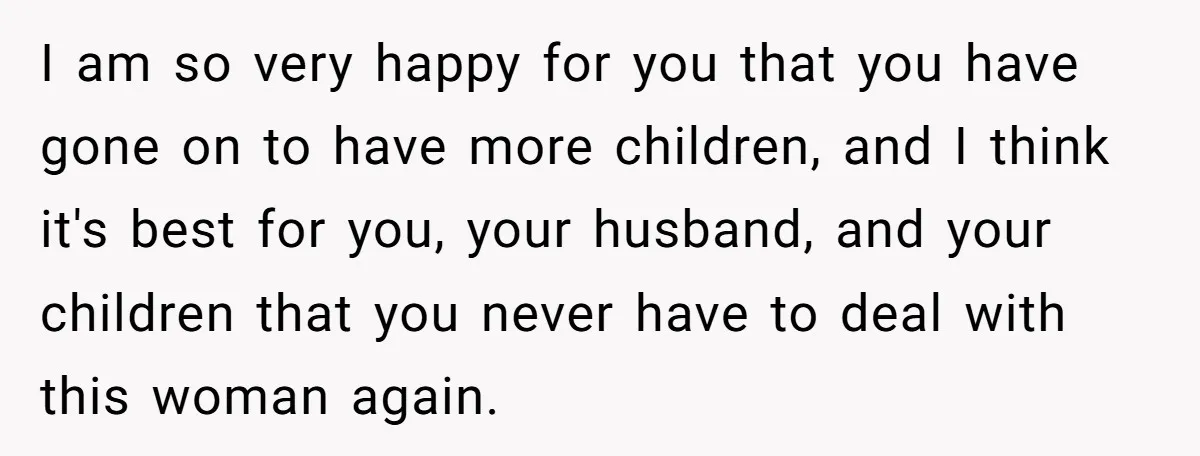 I am so very happy for you that you have gone on to have more children, and I think it's best for you, your husband, and your children that you...