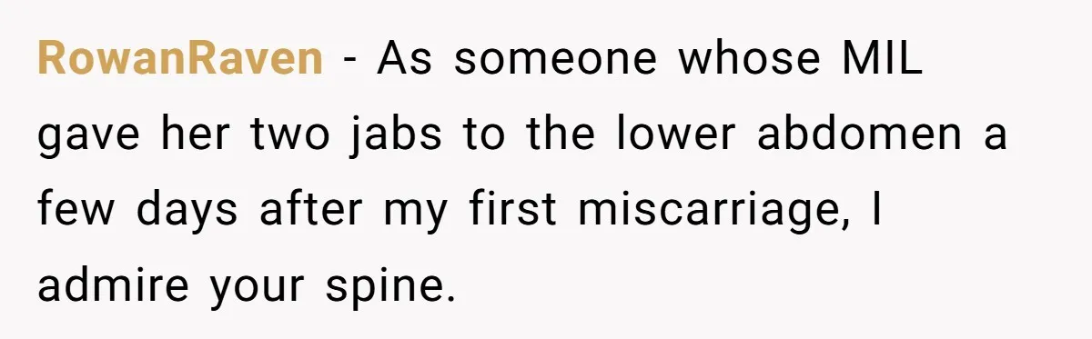 RowanRaven − As someone whose MIL gave her two jabs to the lower abdomen a few days after my first miscarriage, I admire your spine.