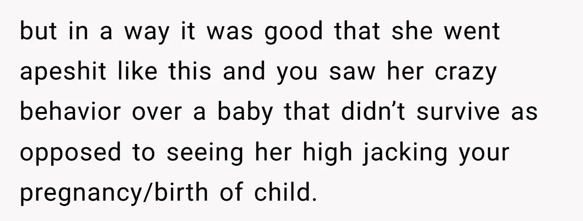 but in a way it was good that she went apeshit like this and you saw her crazy behavior over a baby that didn’t survive as opposed to seeing her...